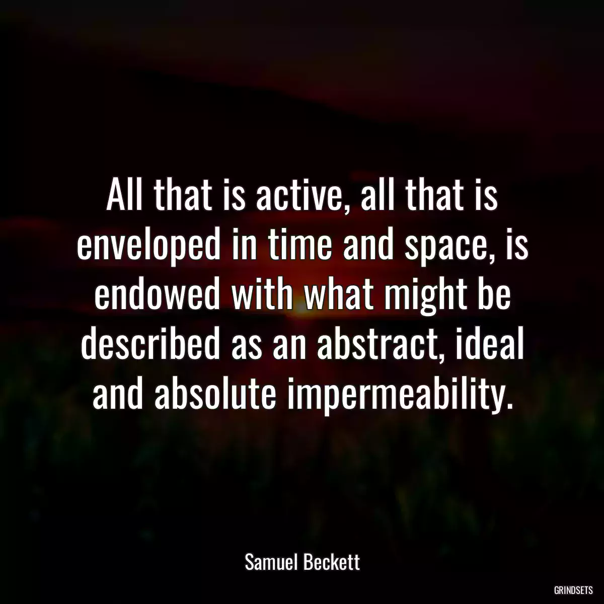 All that is active, all that is enveloped in time and space, is endowed with what might be described as an abstract, ideal and absolute impermeability.