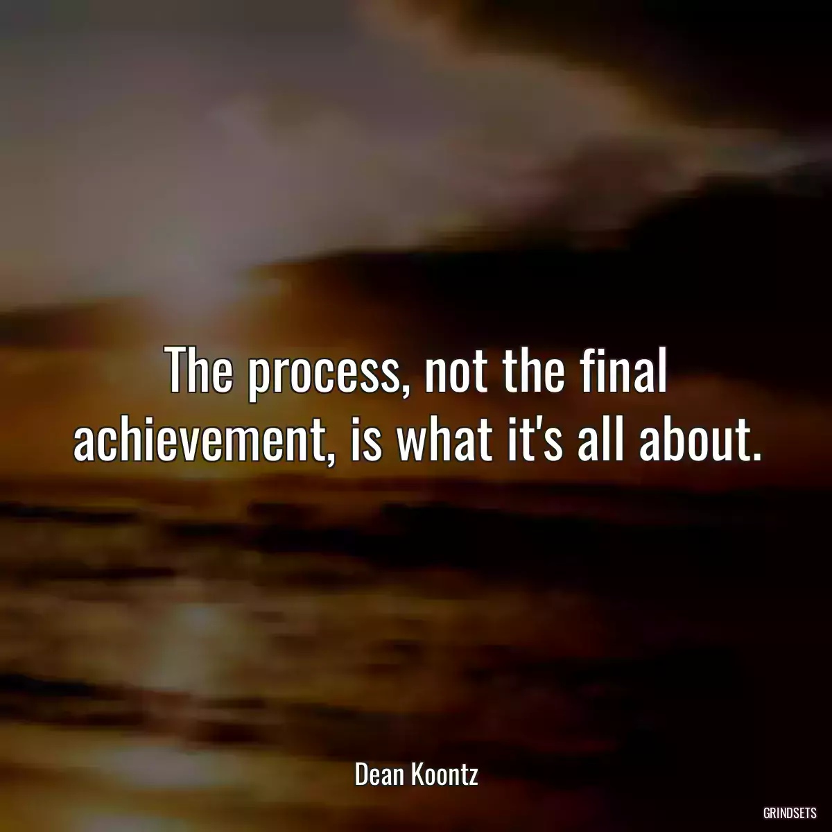 The process, not the final achievement, is what it\'s all about.