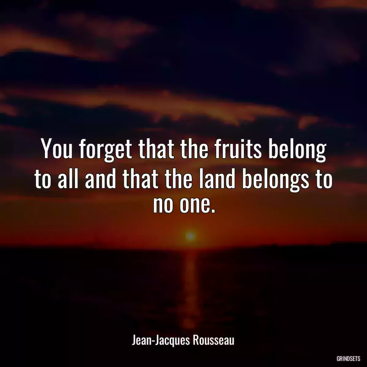 You forget that the fruits belong to all and that the land belongs to no one.