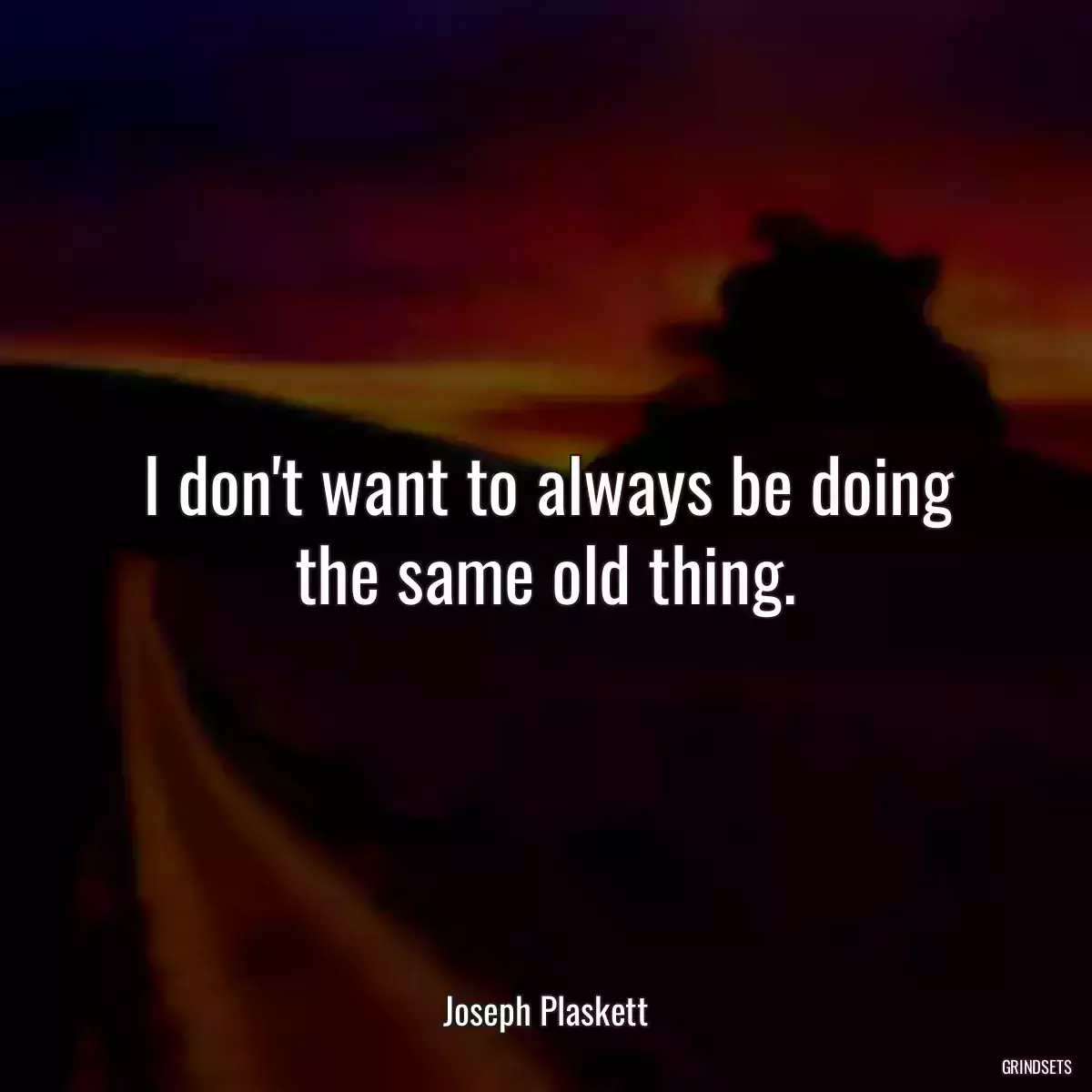 I don\'t want to always be doing the same old thing.