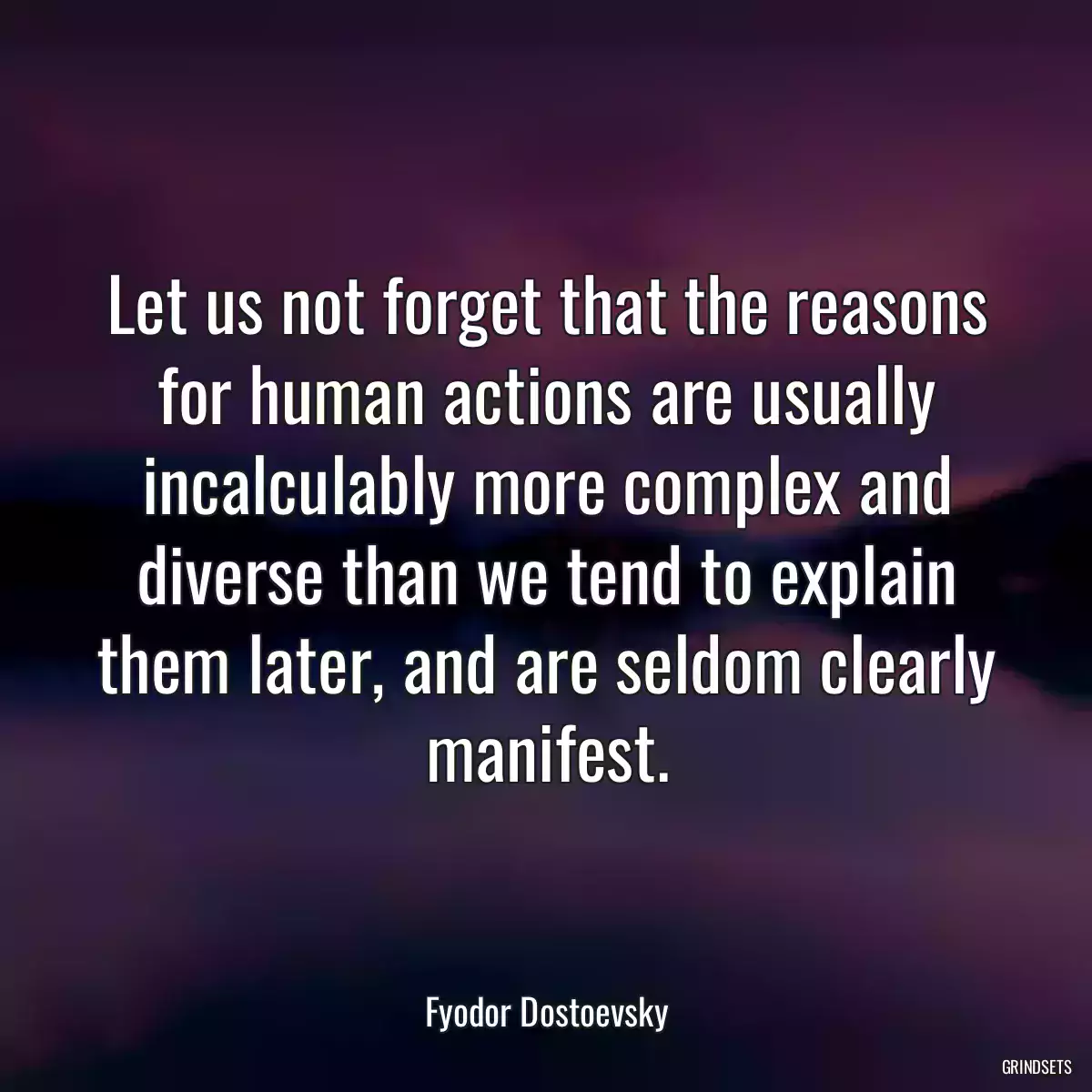 Let us not forget that the reasons for human actions are usually incalculably more complex and diverse than we tend to explain them later, and are seldom clearly manifest.