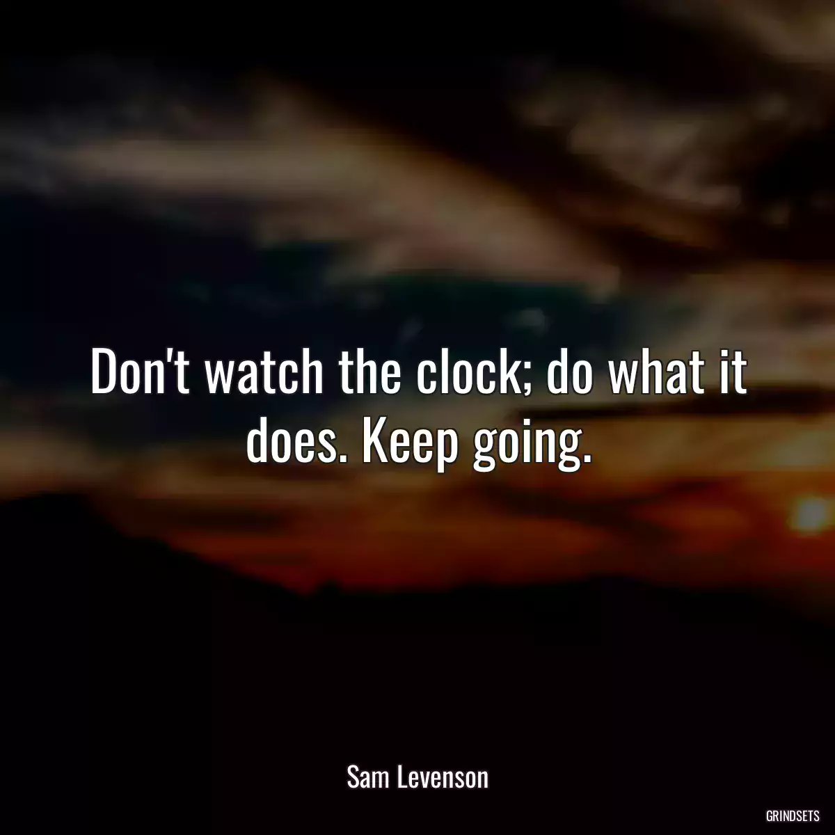 Don\'t watch the clock; do what it does. Keep going.