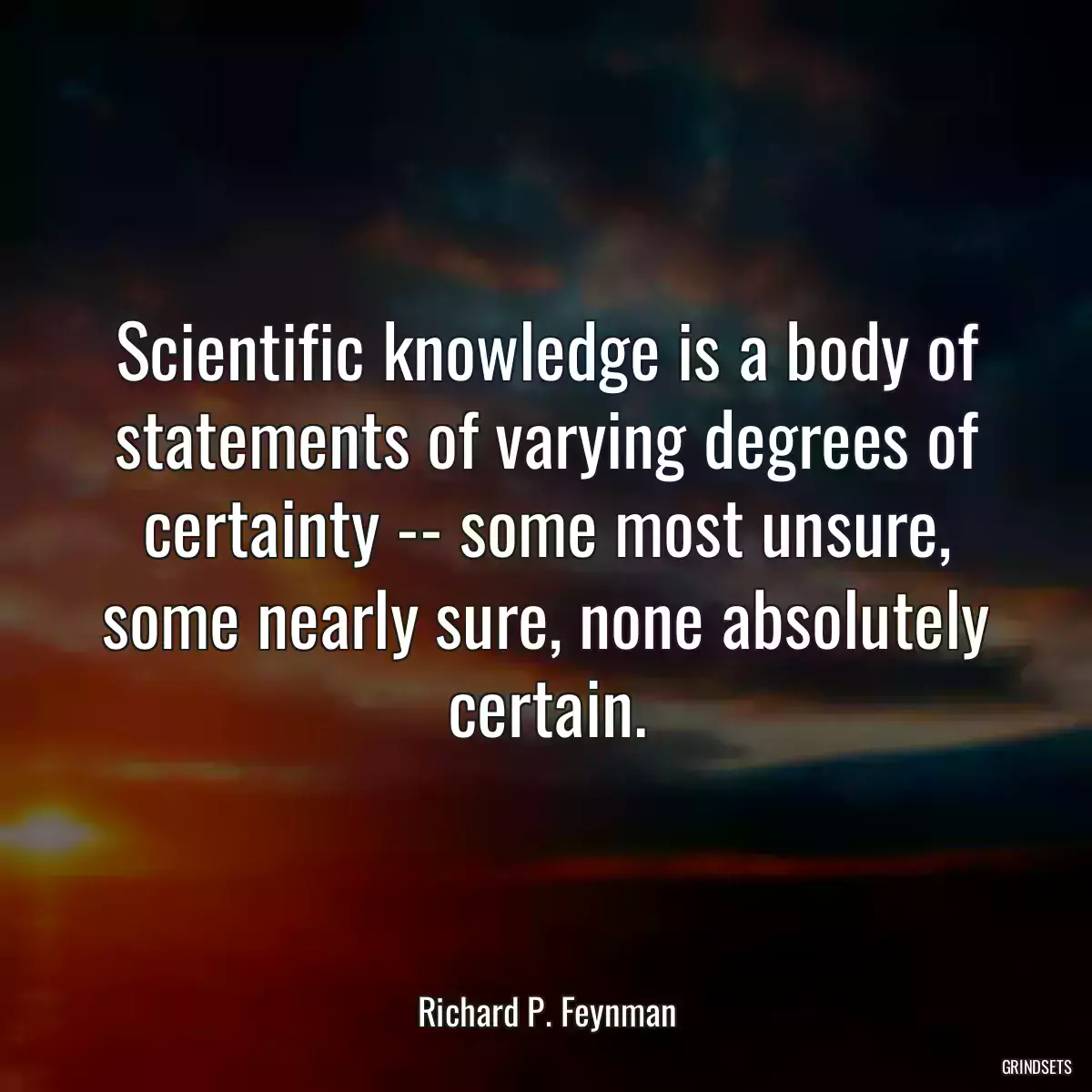 Scientific knowledge is a body of statements of varying degrees of certainty -- some most unsure, some nearly sure, none absolutely certain.