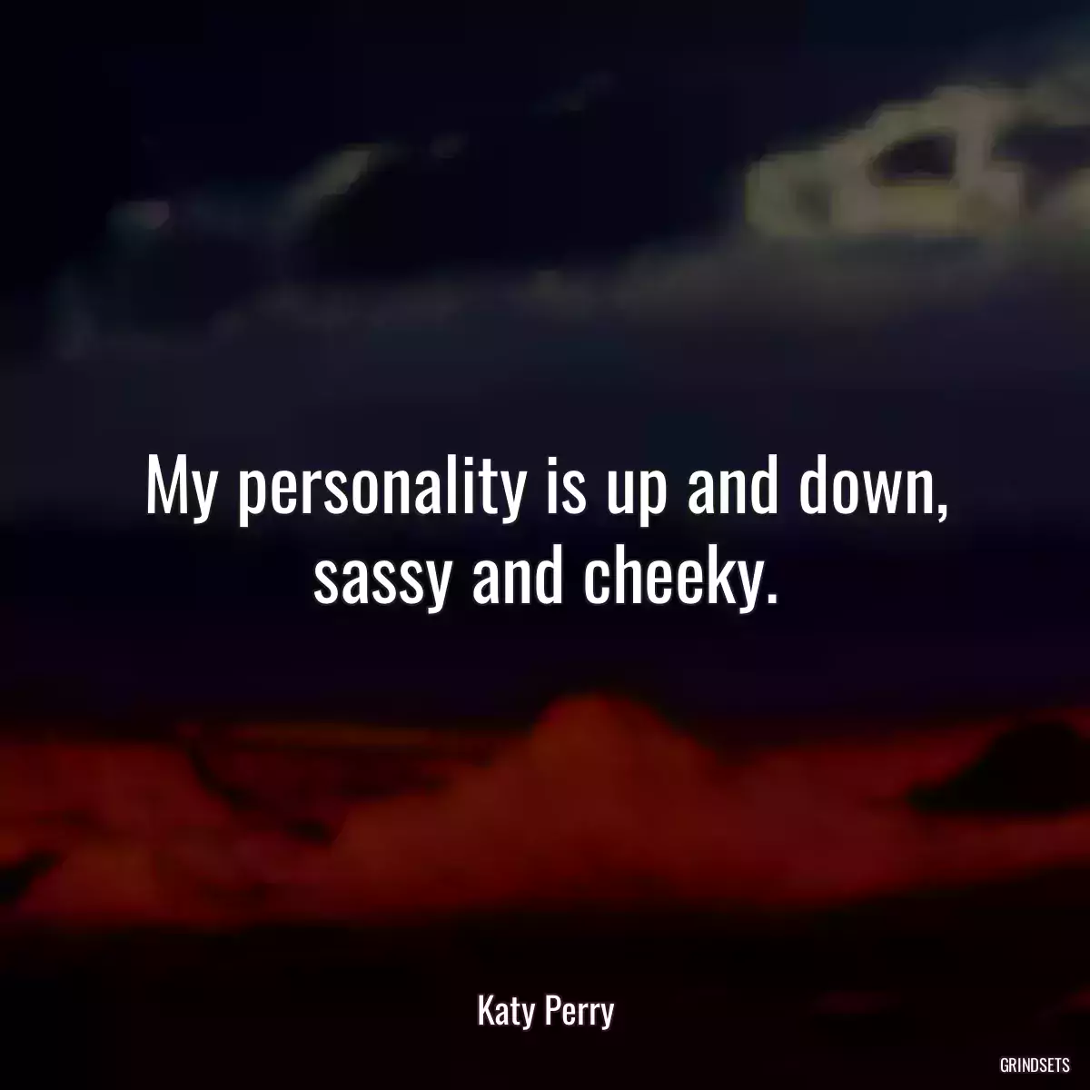 My personality is up and down, sassy and cheeky.