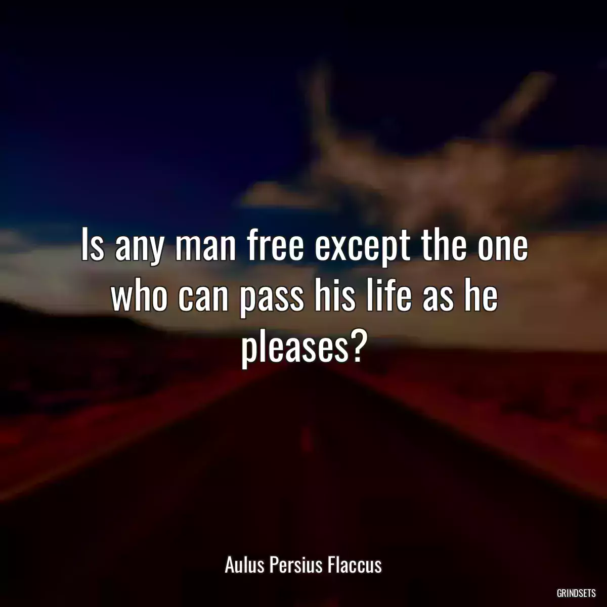 Is any man free except the one who can pass his life as he pleases?