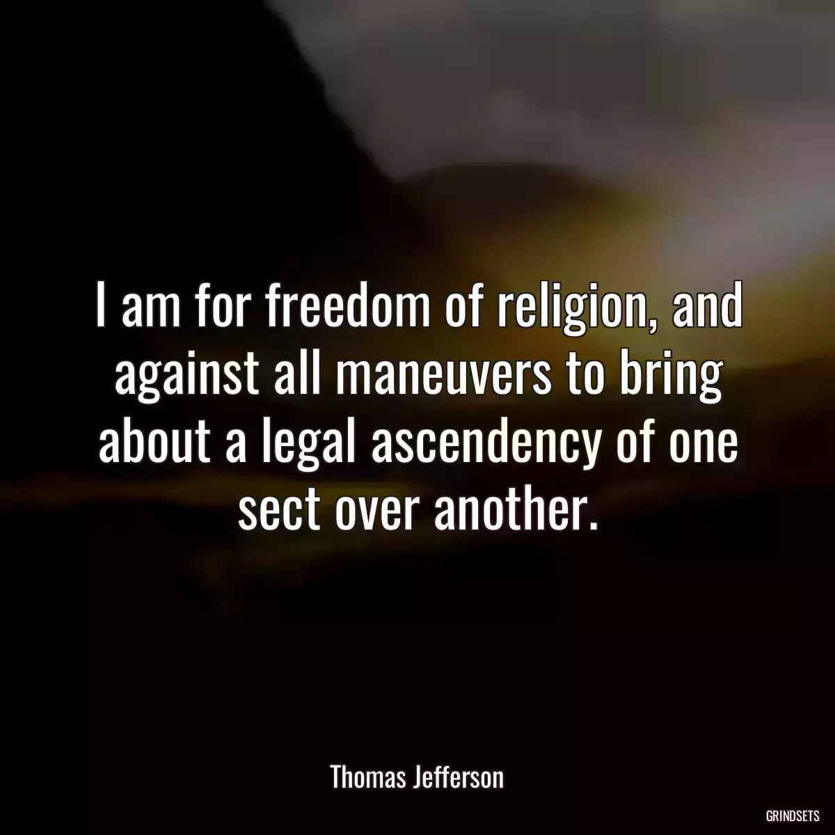 I am for freedom of religion, and against all maneuvers to bring about a legal ascendency of one sect over another.