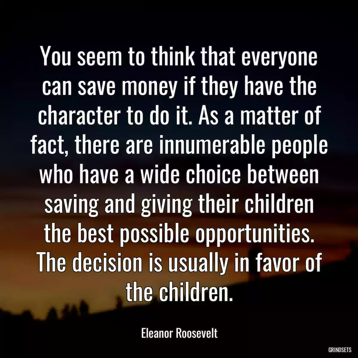 You seem to think that everyone can save money if they have the character to do it. As a matter of fact, there are innumerable people who have a wide choice between saving and giving their children the best possible opportunities. The decision is usually in favor of the children.