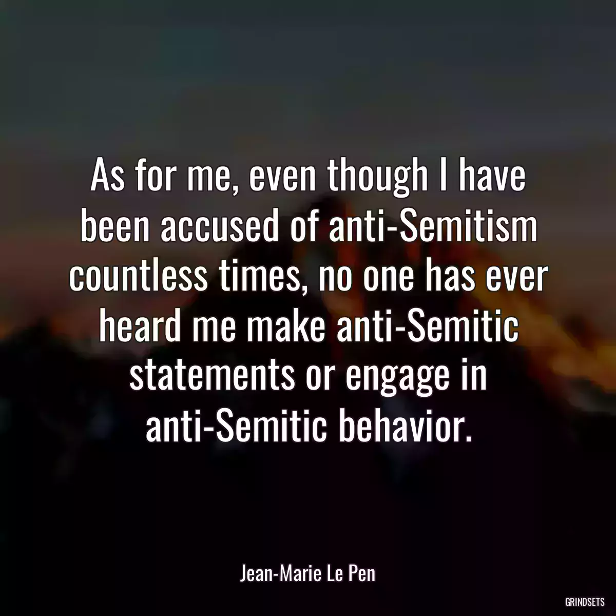 As for me, even though I have been accused of anti-Semitism countless times, no one has ever heard me make anti-Semitic statements or engage in anti-Semitic behavior.