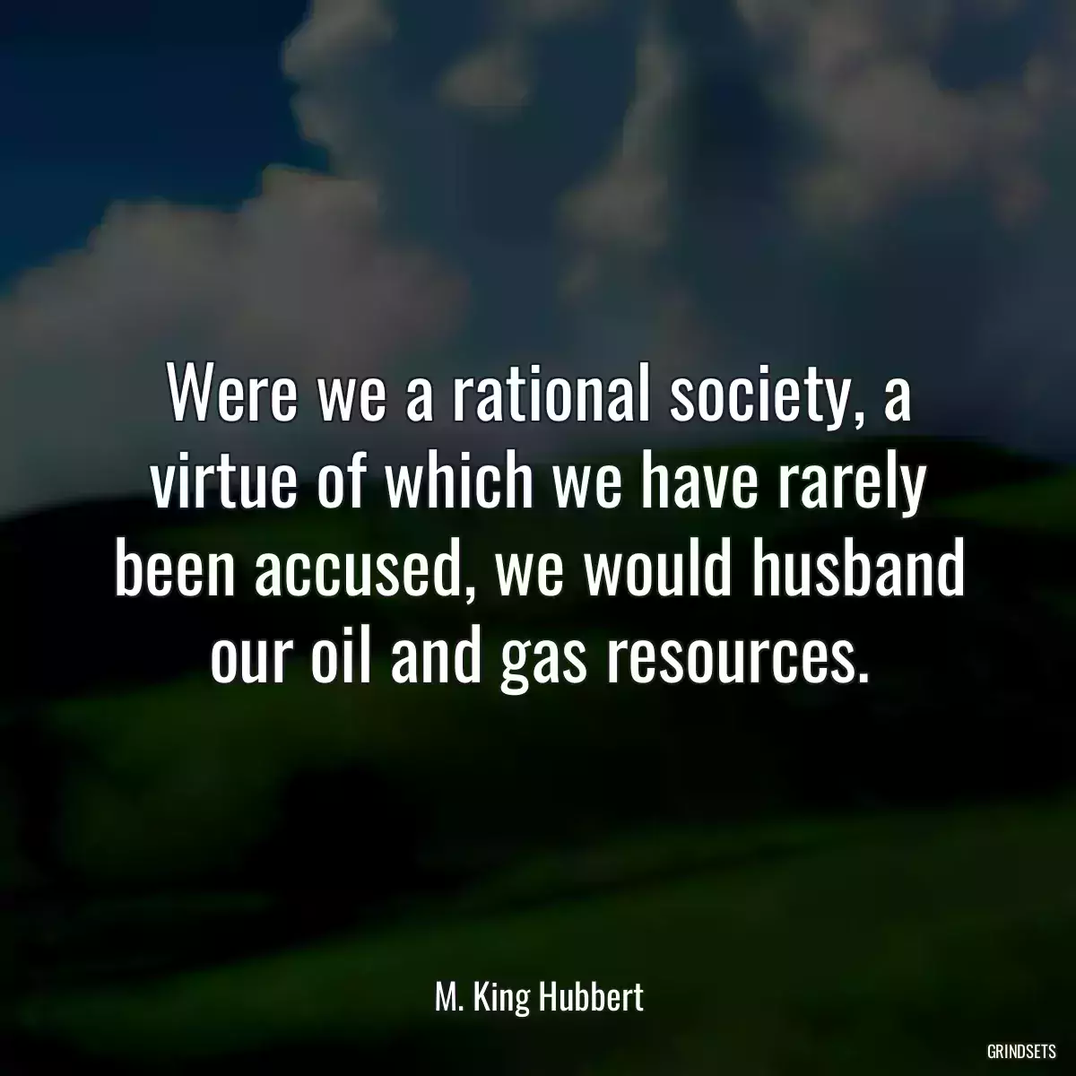 Were we a rational society, a virtue of which we have rarely been accused, we would husband our oil and gas resources.