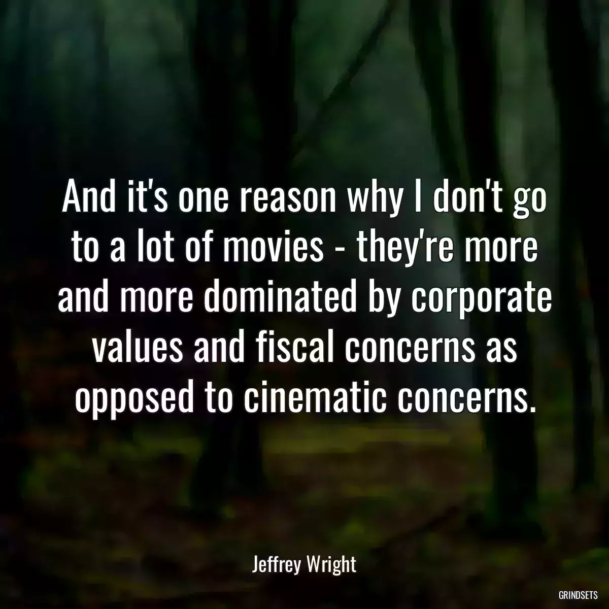 And it\'s one reason why I don\'t go to a lot of movies - they\'re more and more dominated by corporate values and fiscal concerns as opposed to cinematic concerns.