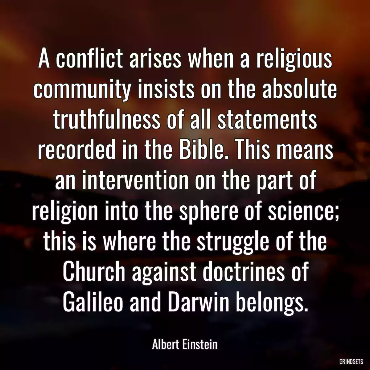 A conflict arises when a religious community insists on the absolute truthfulness of all statements recorded in the Bible. This means an intervention on the part of religion into the sphere of science; this is where the struggle of the Church against doctrines of Galileo and Darwin belongs.