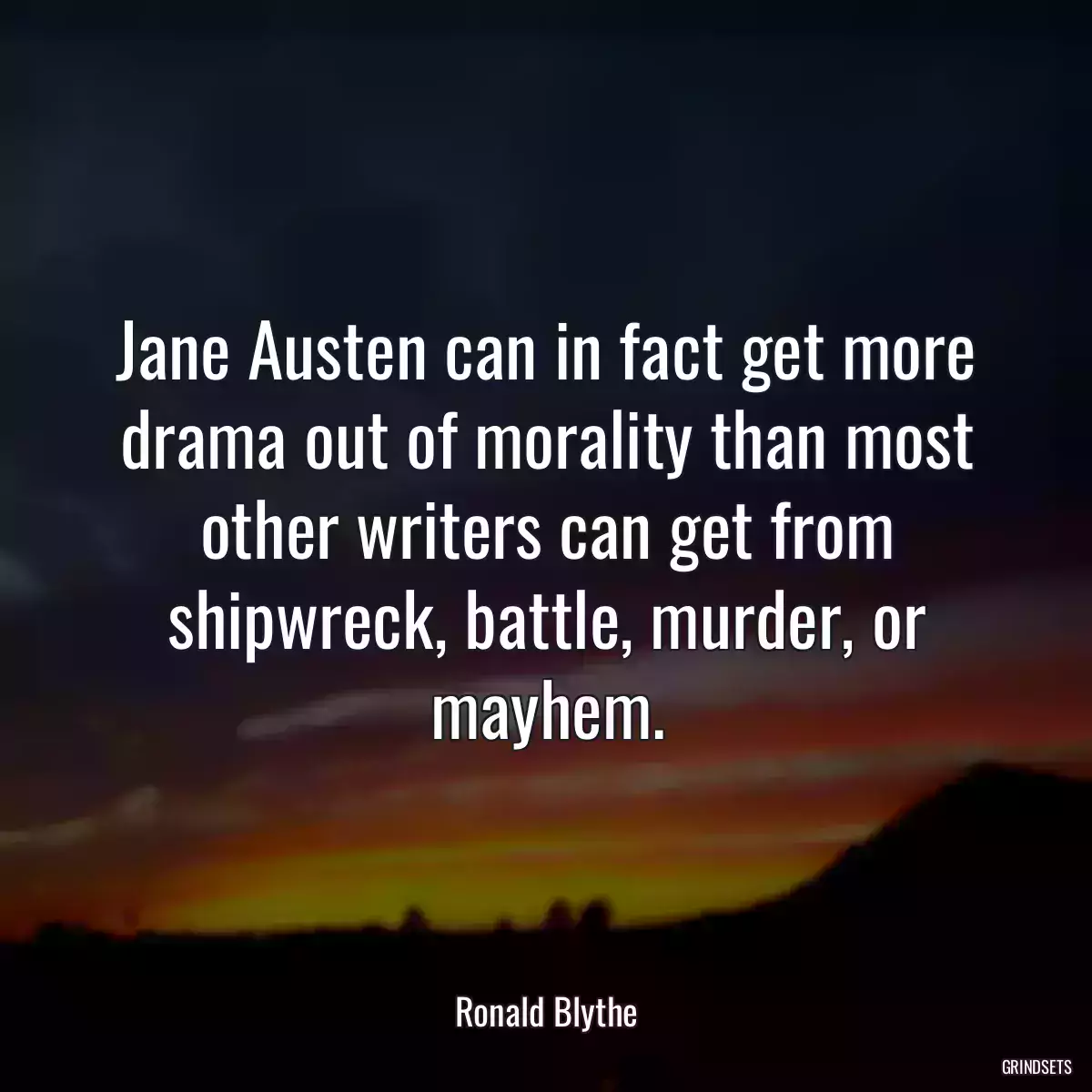 Jane Austen can in fact get more drama out of morality than most other writers can get from shipwreck, battle, murder, or mayhem.