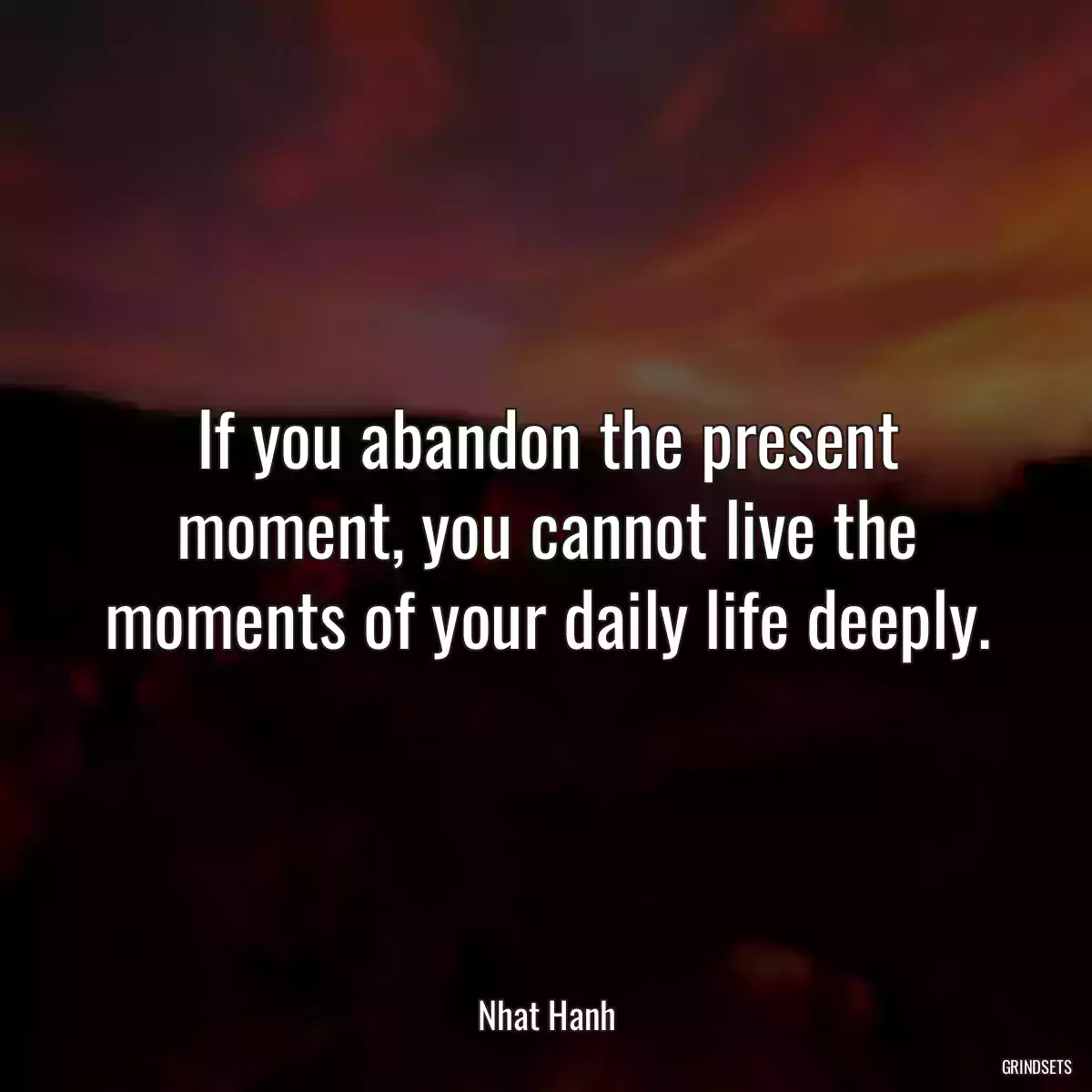 If you abandon the present moment, you cannot live the moments of your daily life deeply.