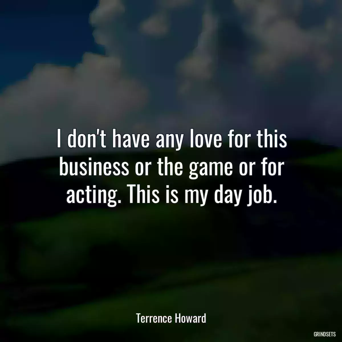 I don\'t have any love for this business or the game or for acting. This is my day job.