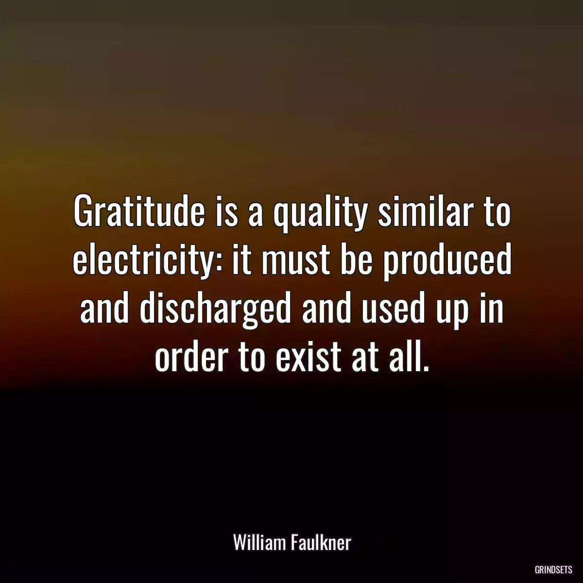 Gratitude is a quality similar to electricity: it must be produced and discharged and used up in order to exist at all.