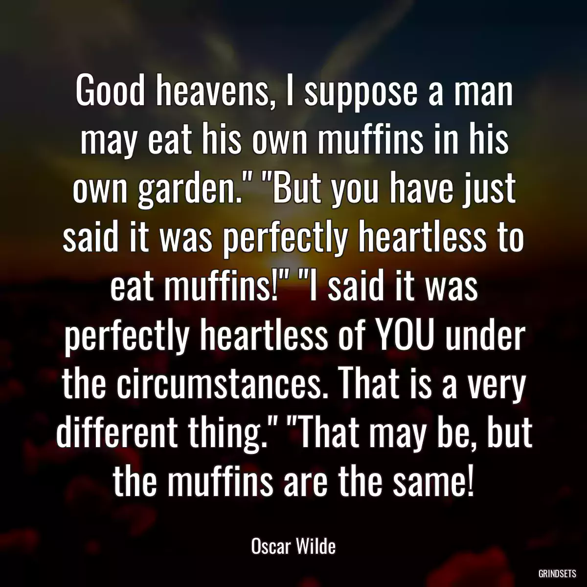 Good heavens, I suppose a man may eat his own muffins in his own garden.\