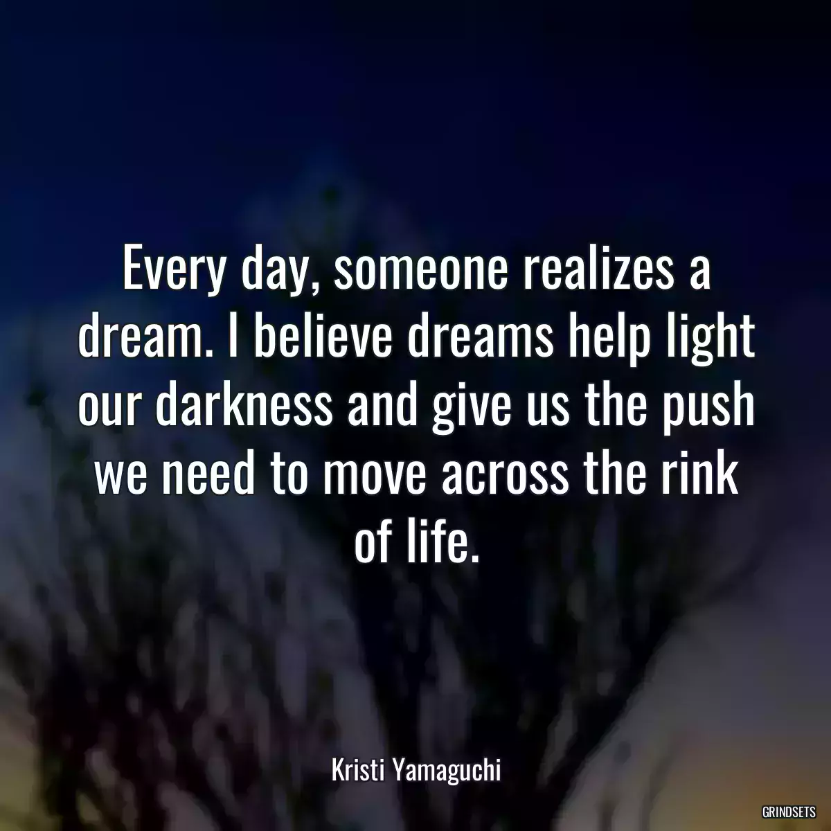 Every day, someone realizes a dream. I believe dreams help light our darkness and give us the push we need to move across the rink of life.