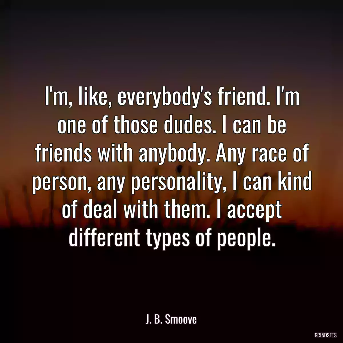 I\'m, like, everybody\'s friend. I\'m one of those dudes. I can be friends with anybody. Any race of person, any personality, I can kind of deal with them. I accept different types of people.