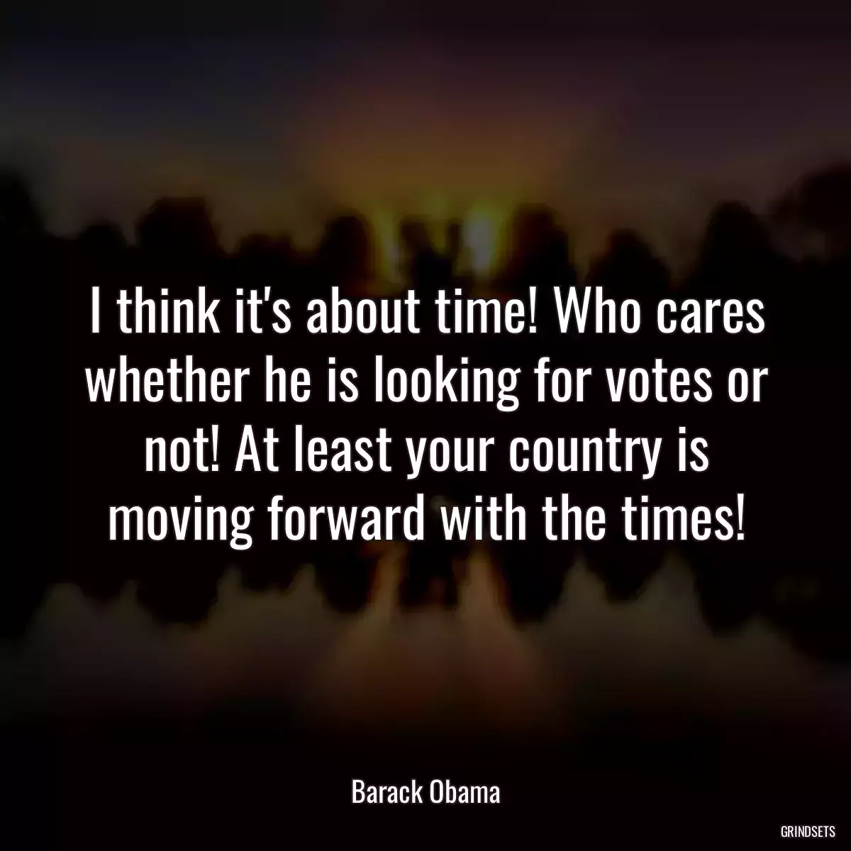 I think it\'s about time! Who cares whether he is looking for votes or not! At least your country is moving forward with the times!