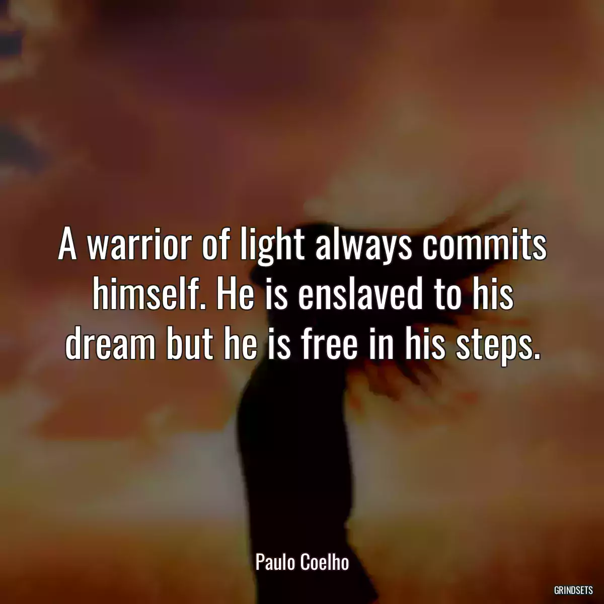 A warrior of light always commits himself. He is enslaved to his dream but he is free in his steps.