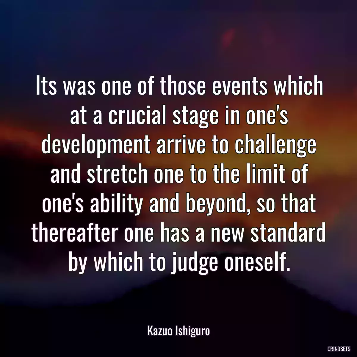 Its was one of those events which at a crucial stage in one\'s development arrive to challenge and stretch one to the limit of one\'s ability and beyond, so that thereafter one has a new standard by which to judge oneself.