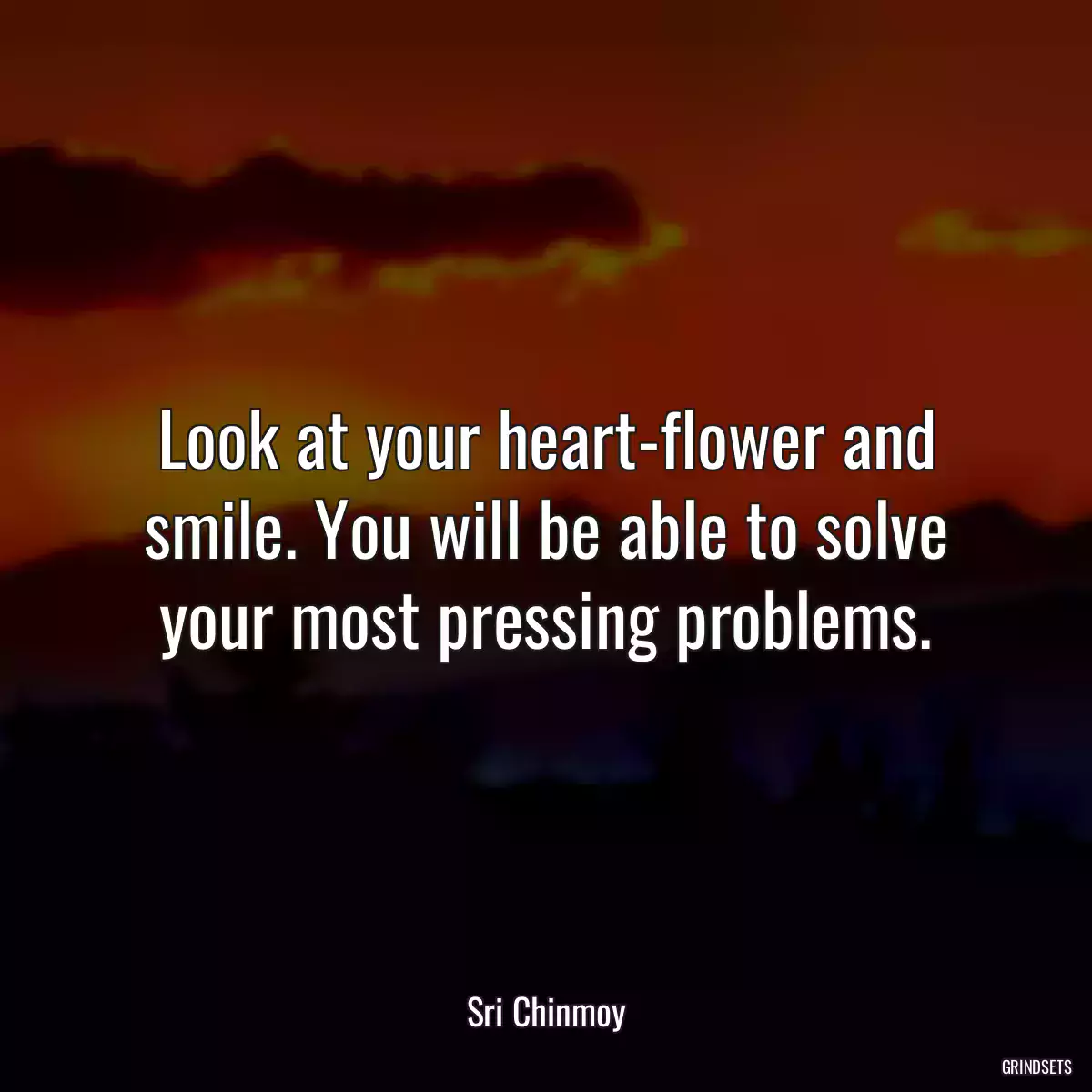 Look at your heart-flower and smile. You will be able to solve your most pressing problems.