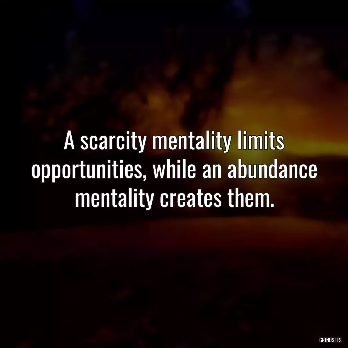 A scarcity mentality limits opportunities, while an abundance mentality creates them.