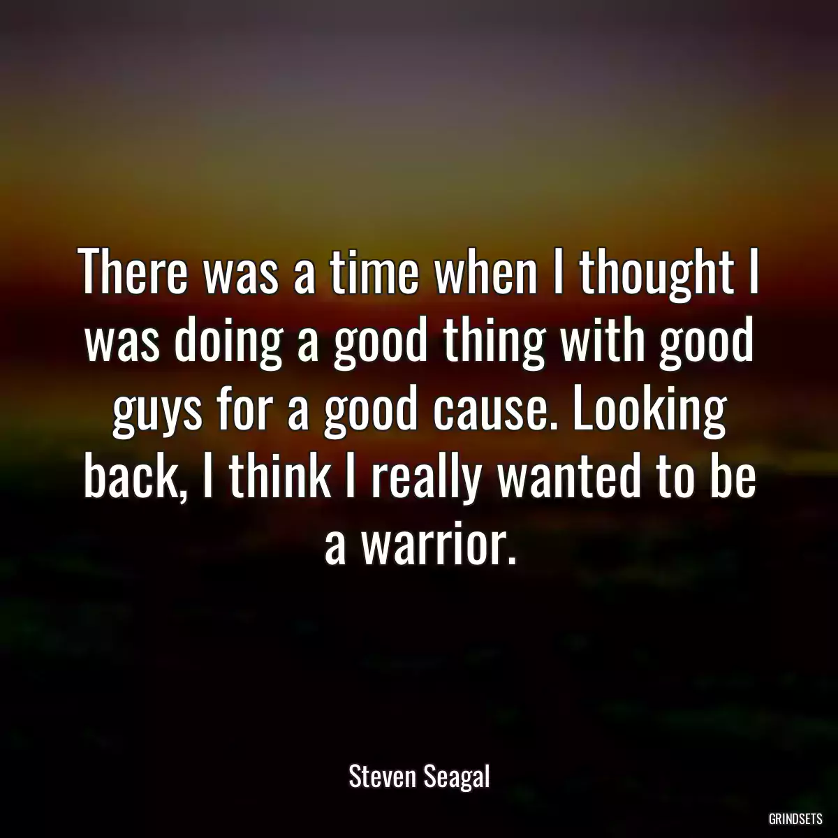 There was a time when I thought I was doing a good thing with good guys for a good cause. Looking back, I think I really wanted to be a warrior.