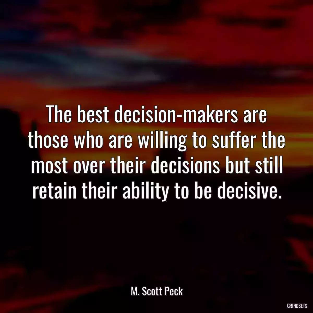 The best decision-makers are those who are willing to suffer the most over their decisions but still retain their ability to be decisive.