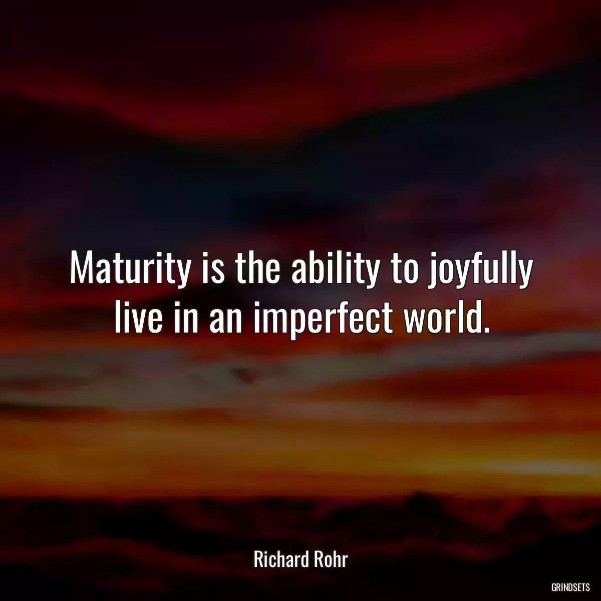 Maturity is the ability to joyfully live in an imperfect world.