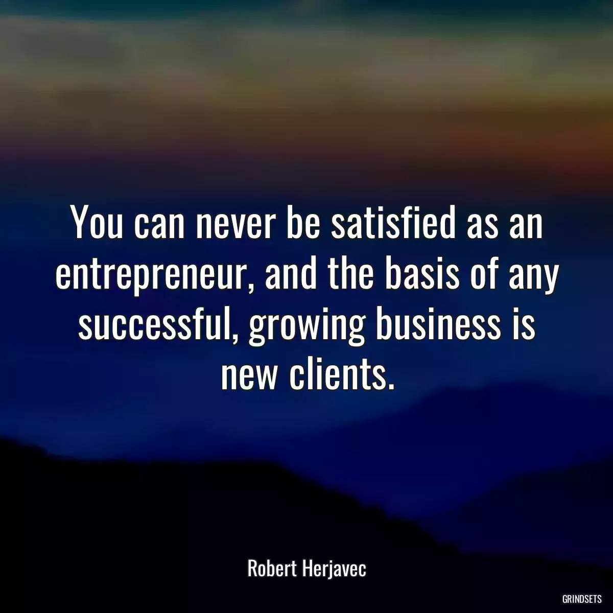 You can never be satisfied as an entrepreneur, and the basis of any successful, growing business is new clients.