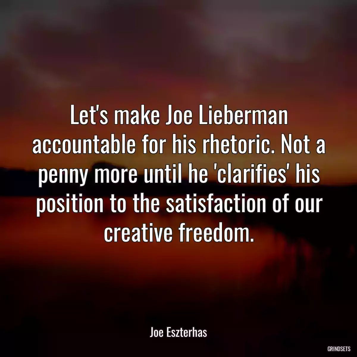 Let\'s make Joe Lieberman accountable for his rhetoric. Not a penny more until he \'clarifies\' his position to the satisfaction of our creative freedom.