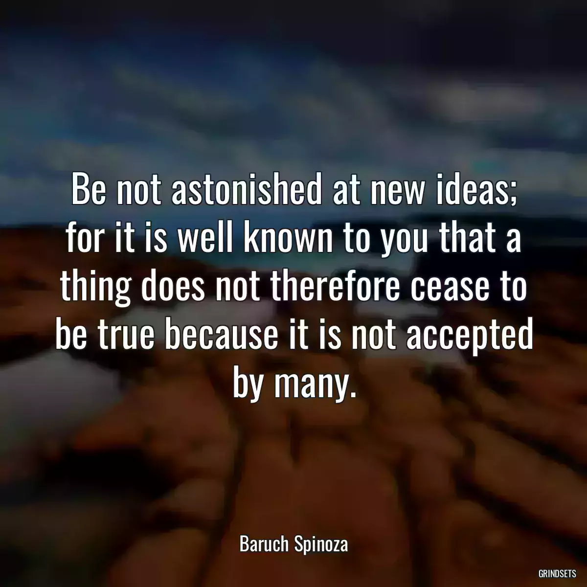 Be not astonished at new ideas; for it is well known to you that a thing does not therefore cease to be true because it is not accepted by many.