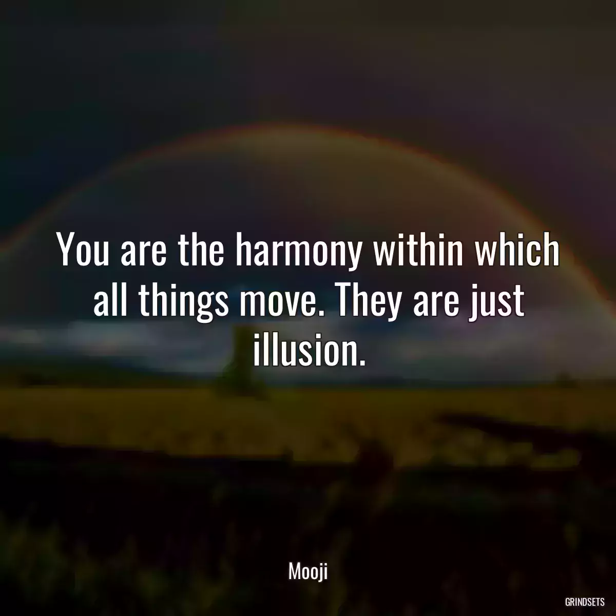 You are the harmony within which all things move. They are just illusion.