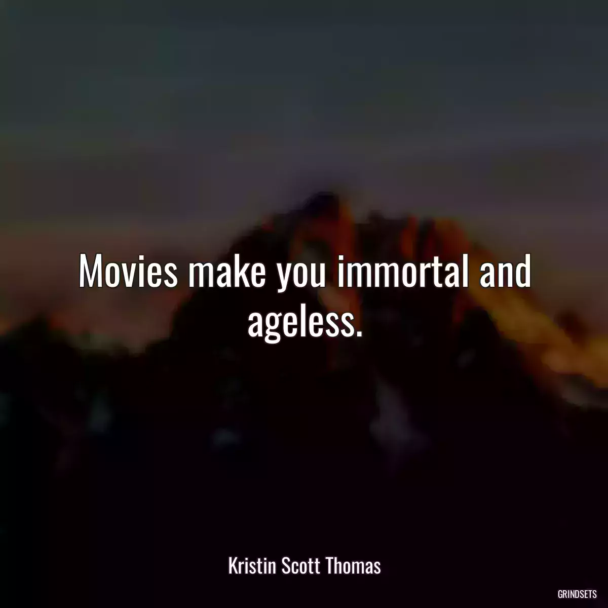 Movies make you immortal and ageless.