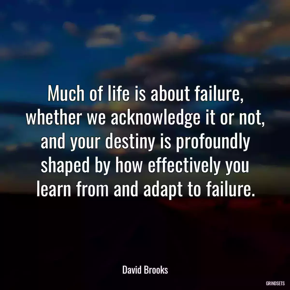 Much of life is about failure, whether we acknowledge it or not, and your destiny is profoundly shaped by how effectively you learn from and adapt to failure.