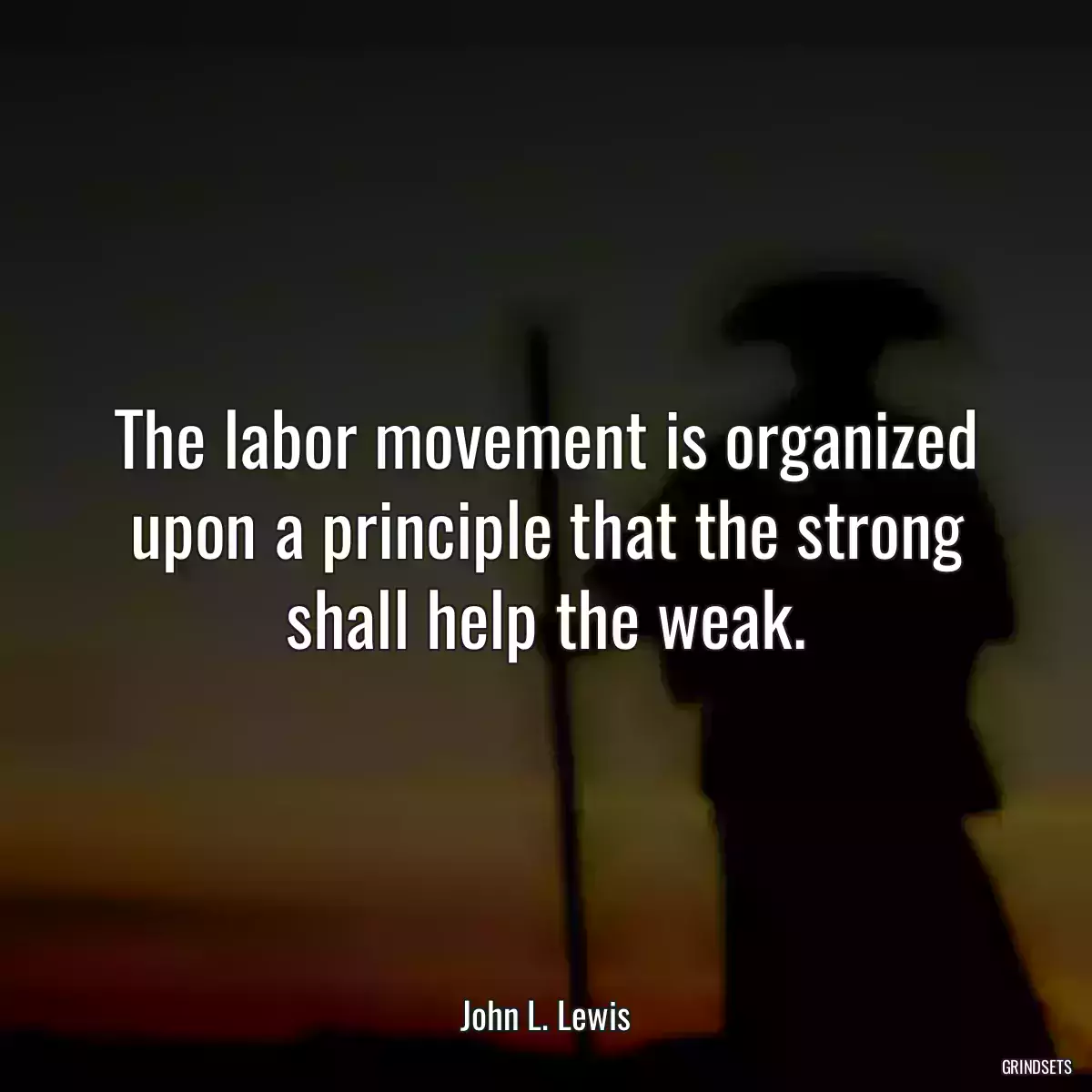 The labor movement is organized upon a principle that the strong shall help the weak.