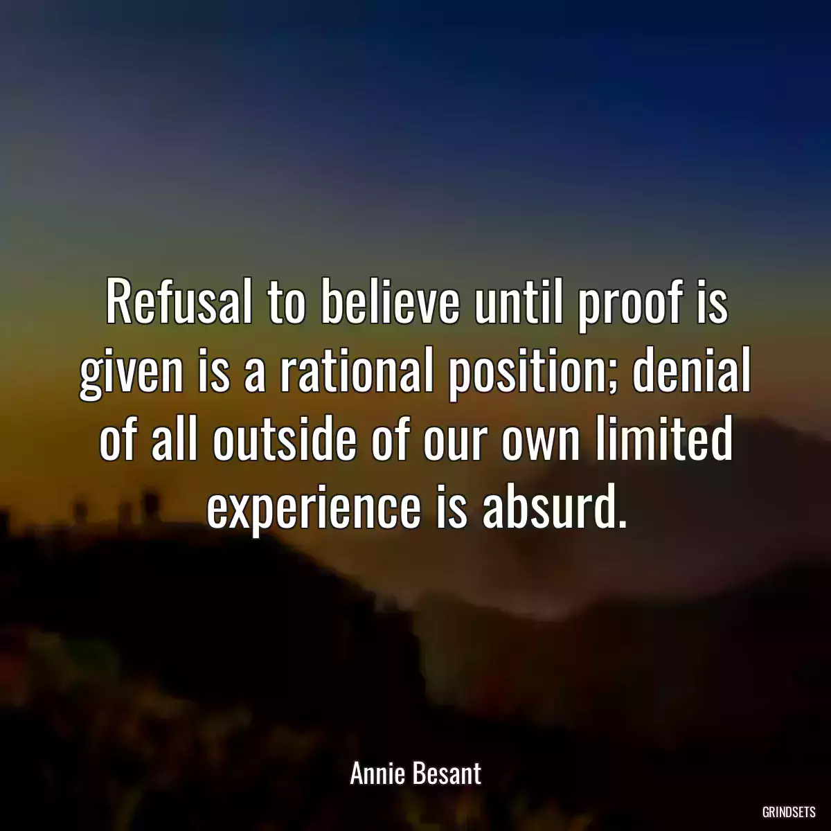 Refusal to believe until proof is given is a rational position; denial of all outside of our own limited experience is absurd.