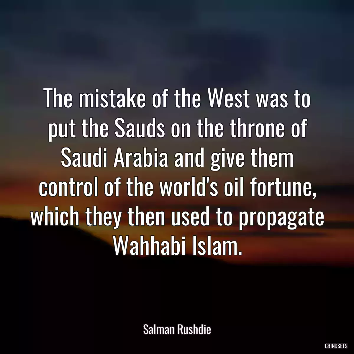 The mistake of the West was to put the Sauds on the throne of Saudi Arabia and give them control of the world\'s oil fortune, which they then used to propagate Wahhabi Islam.