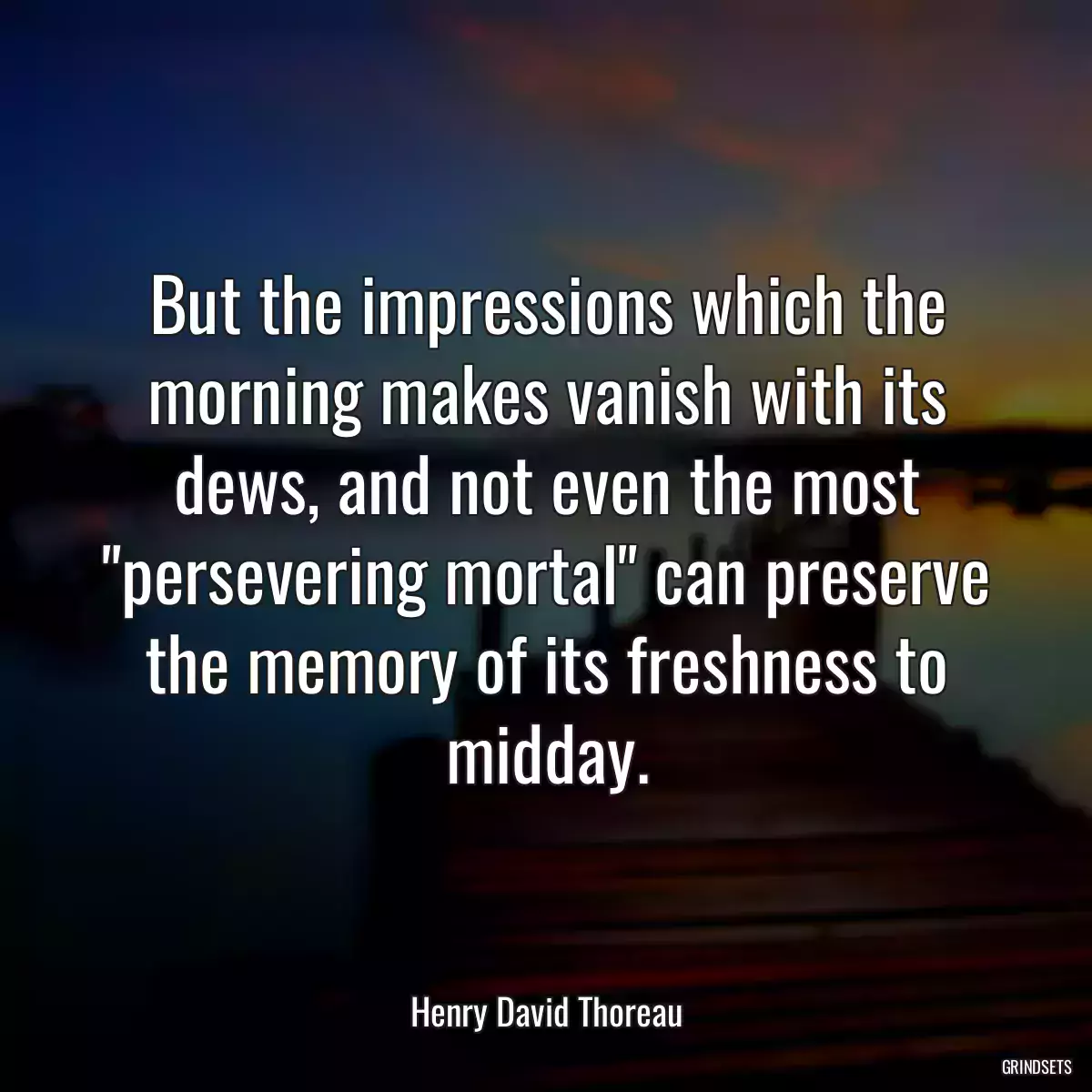 But the impressions which the morning makes vanish with its dews, and not even the most \