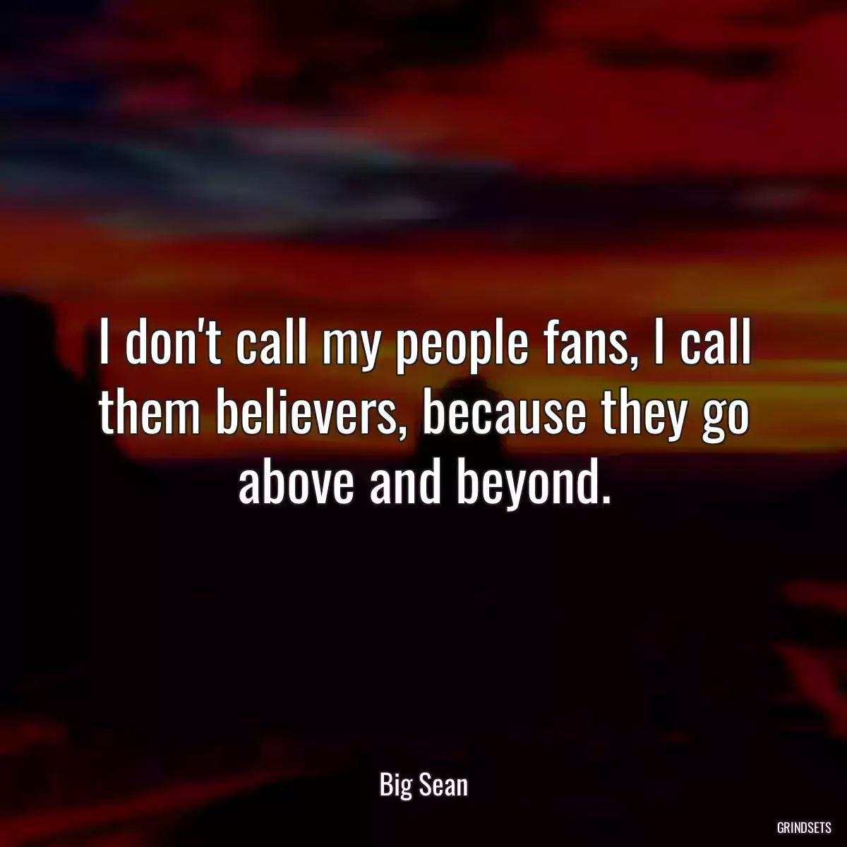 I don\'t call my people fans, I call them believers, because they go above and beyond.