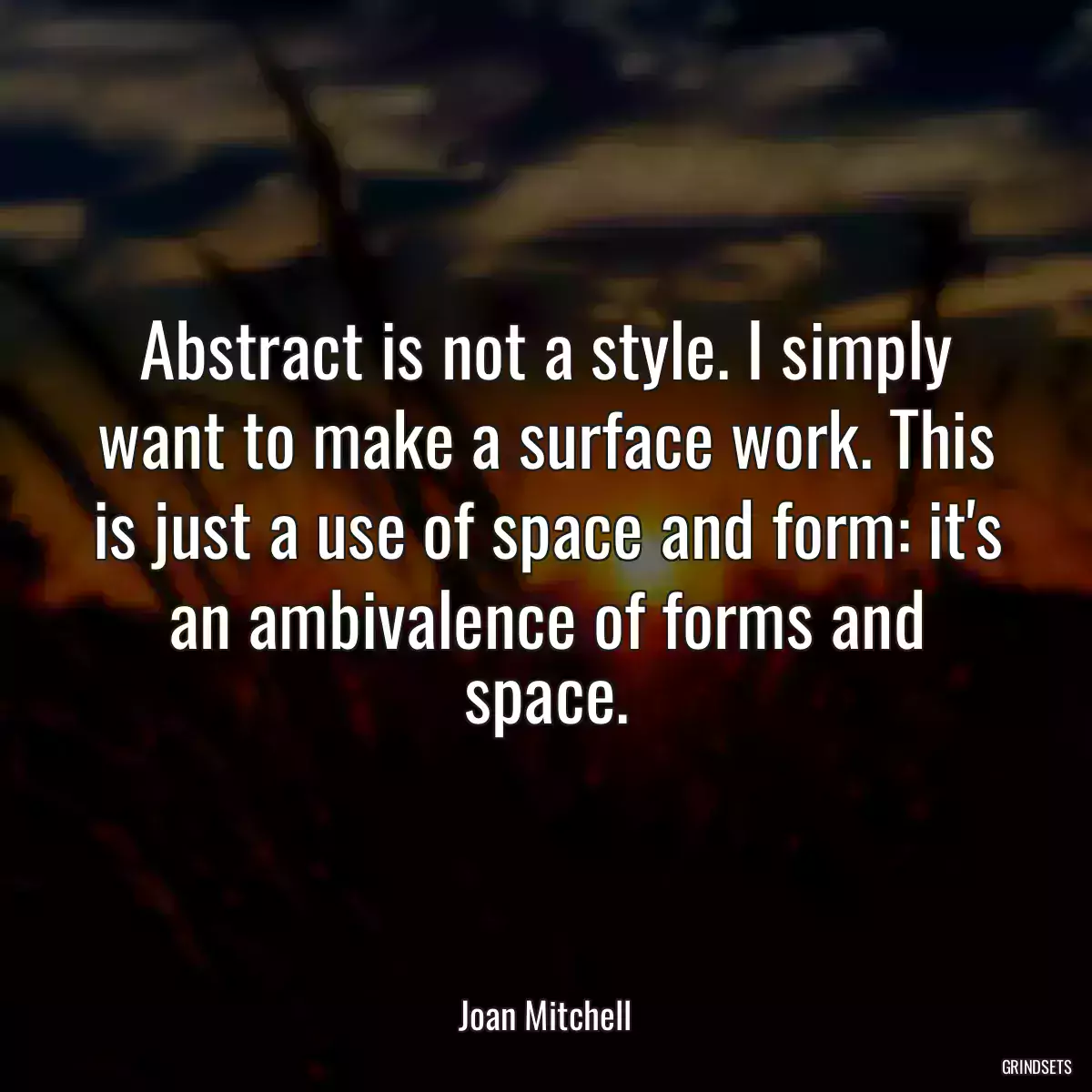 Abstract is not a style. I simply want to make a surface work. This is just a use of space and form: it\'s an ambivalence of forms and space.