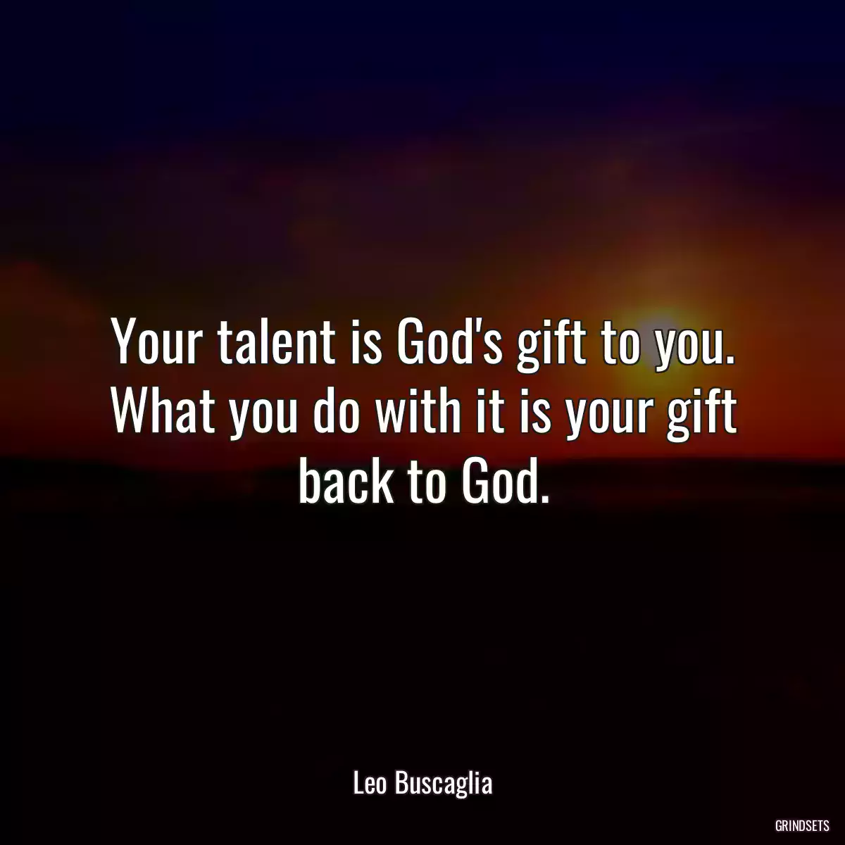 Your talent is God\'s gift to you. What you do with it is your gift back to God.