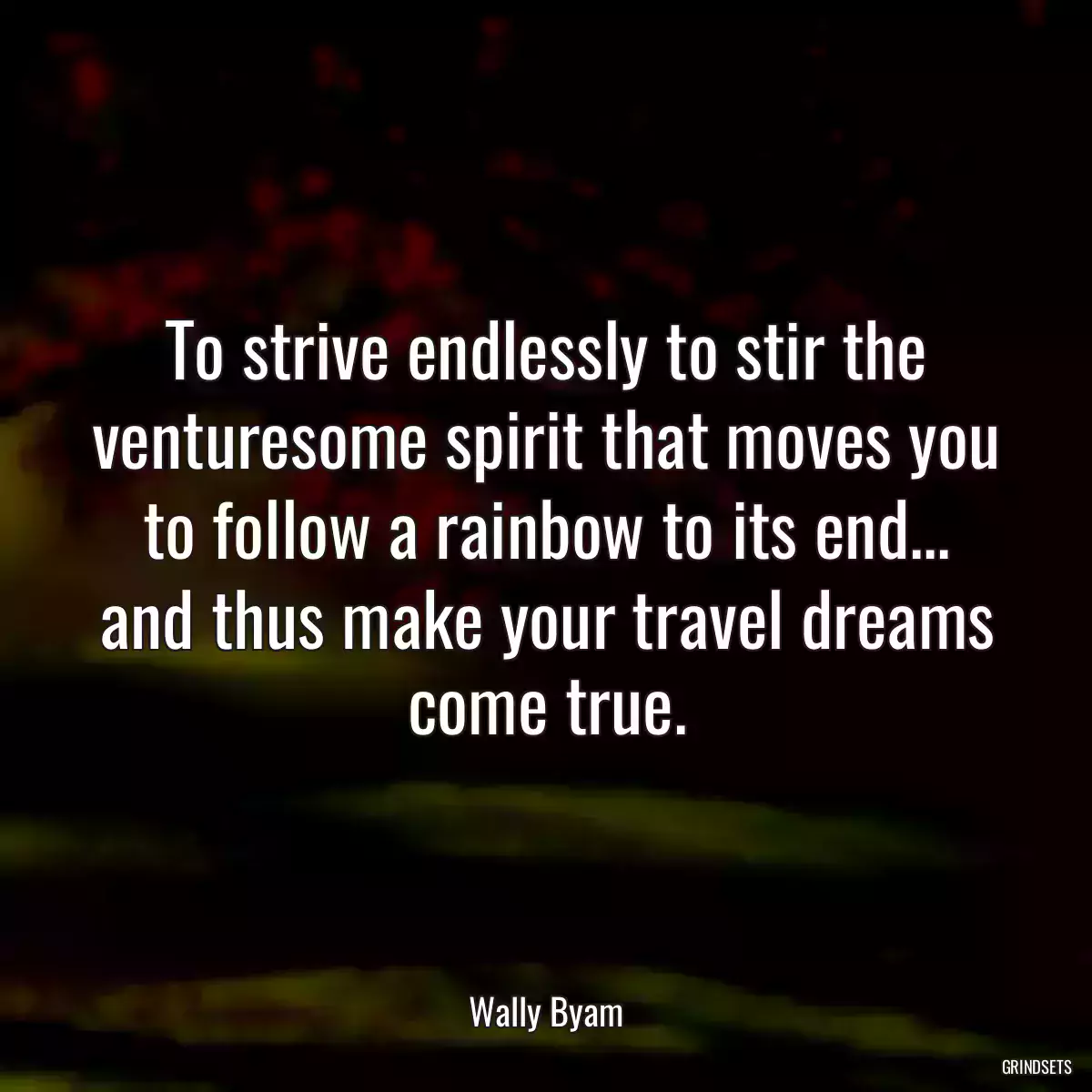 To strive endlessly to stir the venturesome spirit that moves you to follow a rainbow to its end... and thus make your travel dreams come true.