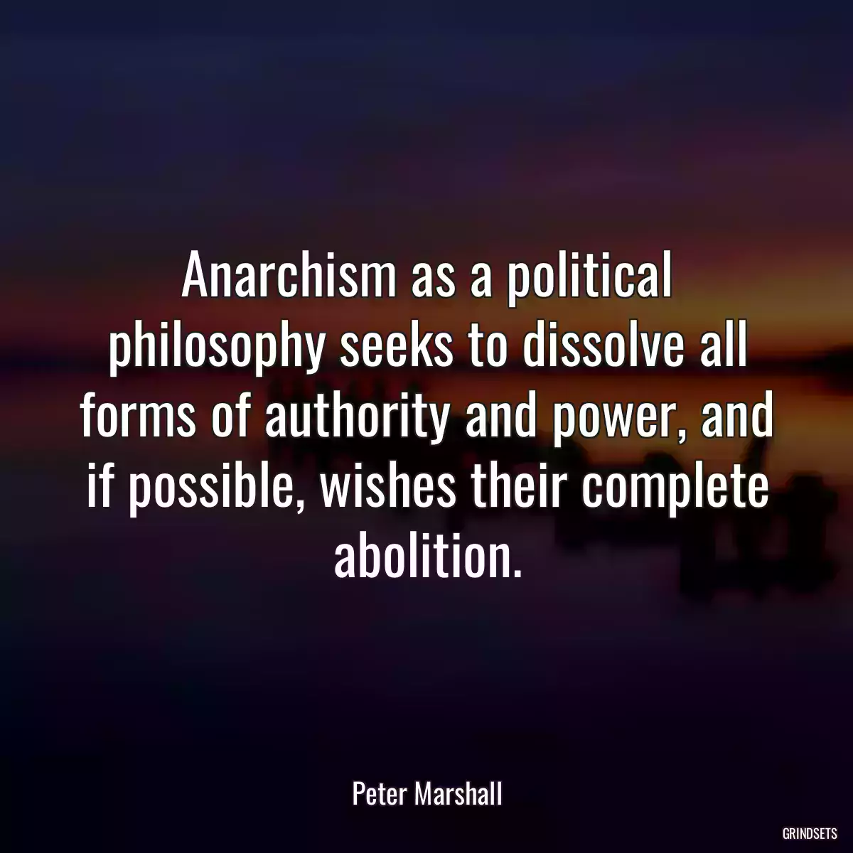 Anarchism as a political philosophy seeks to dissolve all forms of authority and power, and if possible, wishes their complete abolition.