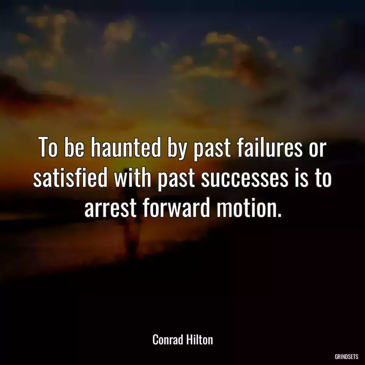 To be haunted by past failures or satisfied with past successes is to arrest forward motion.