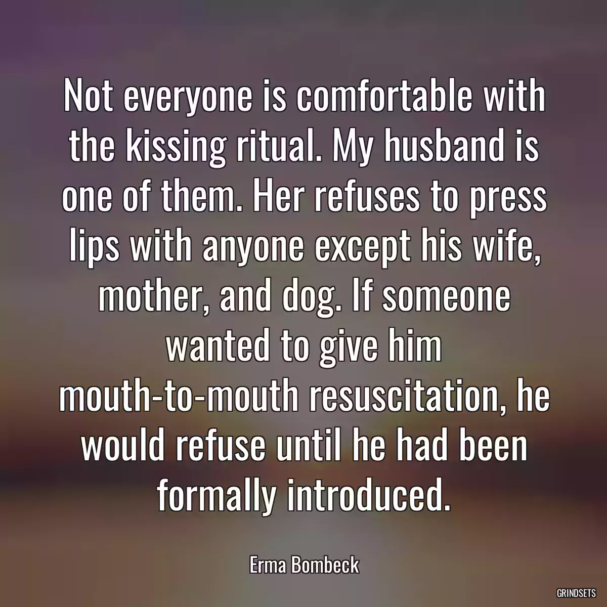 Not everyone is comfortable with the kissing ritual. My husband is one of them. Her refuses to press lips with anyone except his wife, mother, and dog. If someone wanted to give him mouth-to-mouth resuscitation, he would refuse until he had been formally introduced.