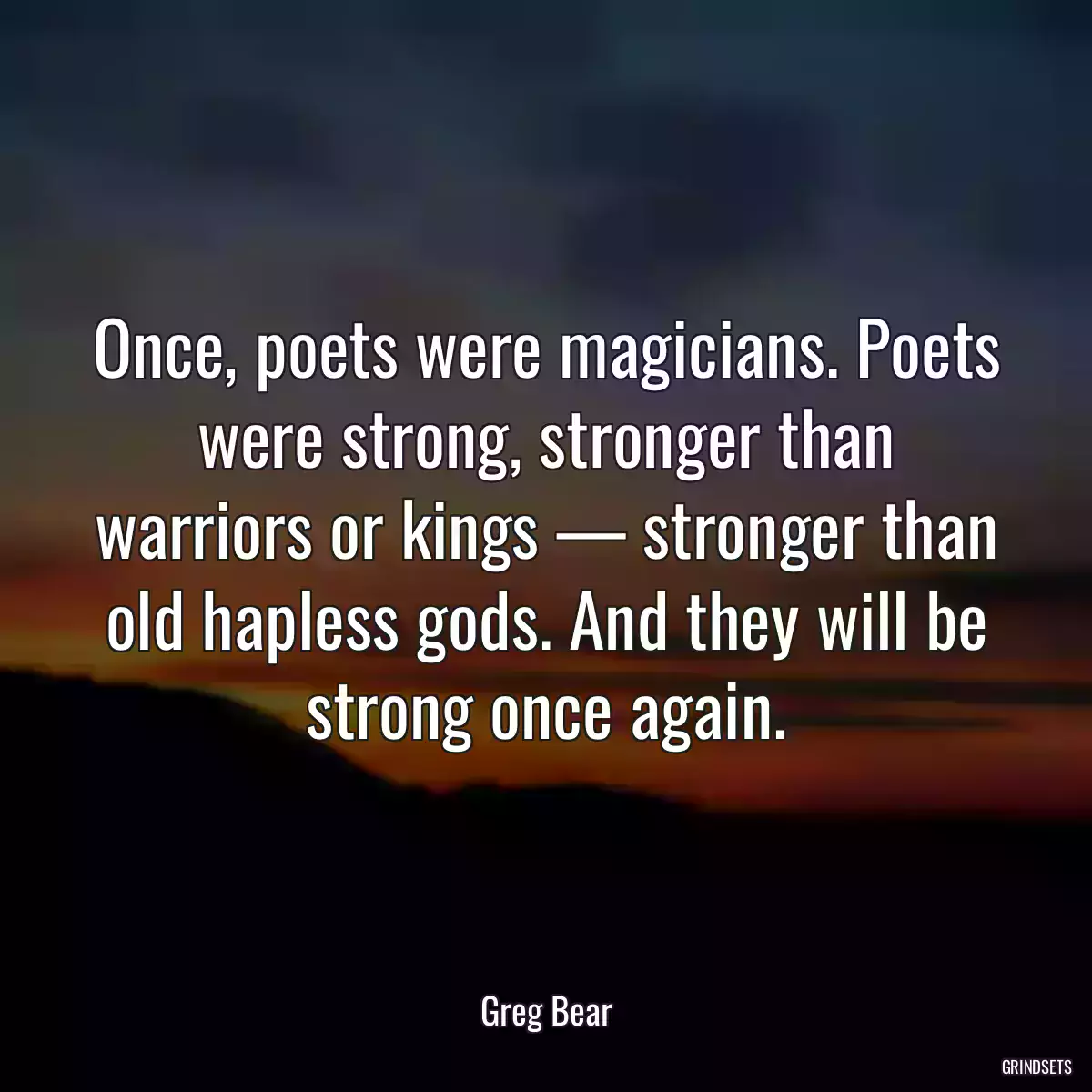 Once, poets were magicians. Poets were strong, stronger than warriors or kings — stronger than old hapless gods. And they will be strong once again.