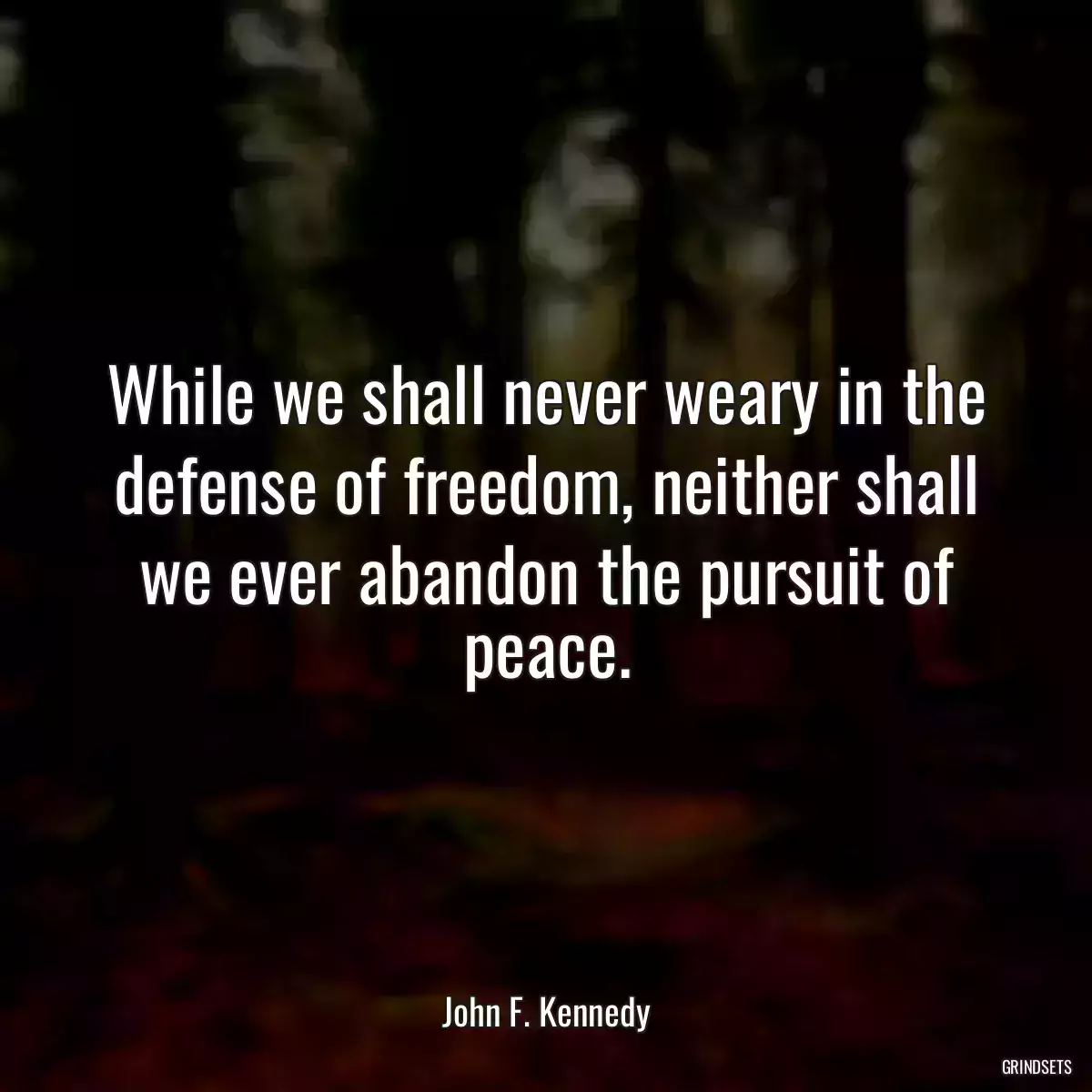 While we shall never weary in the defense of freedom, neither shall we ever abandon the pursuit of peace.