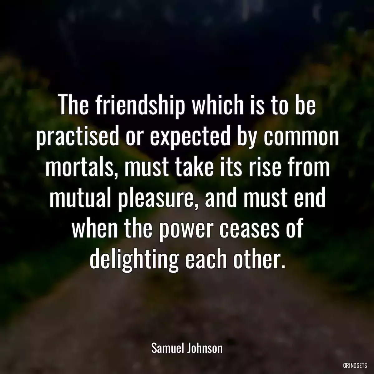 The friendship which is to be practised or expected by common mortals, must take its rise from mutual pleasure, and must end when the power ceases of delighting each other.